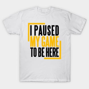 I PAUSED MY GAME TO BE HERE T-Shirt